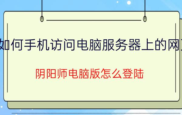 如何手机访问电脑服务器上的网页 阴阳师电脑版怎么登陆？